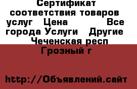 Сертификат соответствия товаров, услуг › Цена ­ 4 000 - Все города Услуги » Другие   . Чеченская респ.,Грозный г.